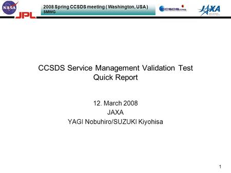 2008 Spring CCSDS meeting ( Washington, USA ) SMWG 1 CCSDS Service Management Validation Test Quick Report 12. March 2008 JAXA YAGI Nobuhiro/SUZUKI Kiyohisa.