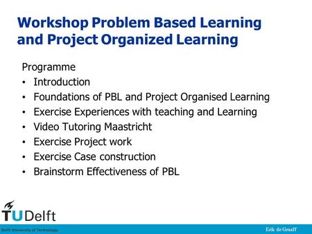 Erik de Graaff Programme Introduction Foundations of PBL and Project Organised Learning Exercise Experiences with teaching and Learning Video Tutoring.