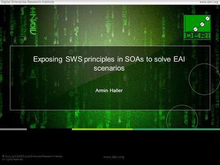  Copyright 2005 Digital Enterprise Research Institute. All rights reserved. www.deri.org Exposing SWS principles in SOAs to solve EAI scenarios Armin.