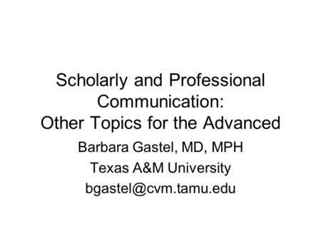 Scholarly and Professional Communication: Other Topics for the Advanced Barbara Gastel, MD, MPH Texas A&M University