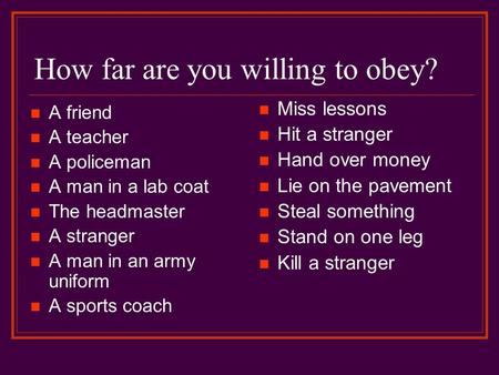 How far are you willing to obey? Miss lessons Hit a stranger Hand over money Lie on the pavement Steal something Stand on one leg Kill a stranger A friend.