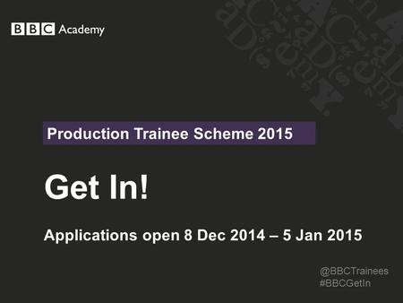 Get In! Applications open 8 Dec 2014 – 5 Jan 2015 Production Trainee Scheme #BBCGetIn.