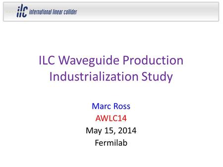 ILC Waveguide Production Industrialization Study Marc Ross AWLC14 May 15, 2014 Fermilab.