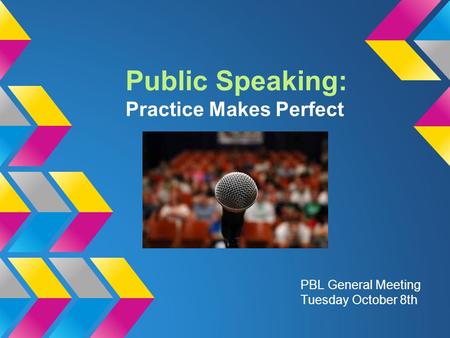 Public Speaking: Practice Makes Perfect PBL General Meeting Tuesday October 8th.