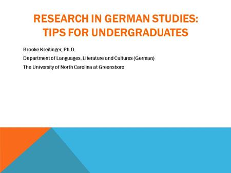 RESEARCH IN GERMAN STUDIES: TIPS FOR UNDERGRADUATES Brooke Kreitinger, Ph.D. Department of Languages, Literature and Cultures (German) The University of.