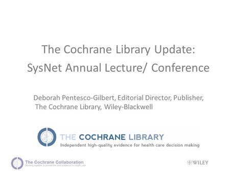 The Cochrane Library Update: SysNet Annual Lecture/ Conference Deborah Pentesco-Gilbert, Editorial Director, Publisher, The Cochrane Library, Wiley-Blackwell.