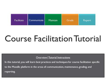 ReportGradeMaintain Communicate Facilitate Course Facilitation Tutorial In this tutorial, you will learn best practices and techniques for course facilitation.