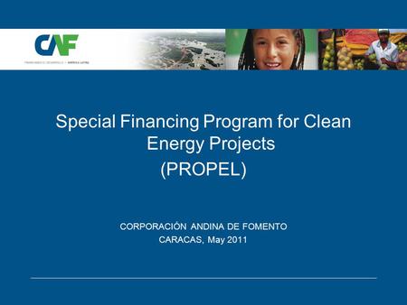 Special Financing Program for Clean Energy Projects (PROPEL) CORPORACIÓN ANDINA DE FOMENTO CARACAS, May 2011.