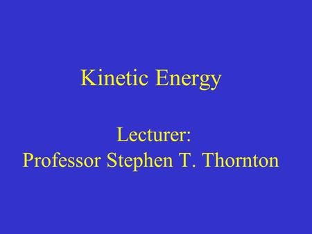 Kinetic Energy Lecturer: Professor Stephen T. Thornton