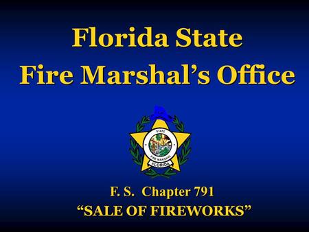 Florida State Fire Marshal’s Office Florida State Fire Marshal’s Office F. S. Chapter 791 “SALE OF FIREWORKS” F. S. Chapter 791 “SALE OF FIREWORKS”