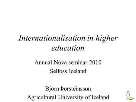 Internationalisation in higher education Annual Nova seminar 2010 Selfoss Iceland Björn Þorsteinsson Agricultural University of Iceland.