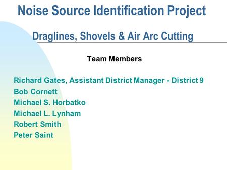 Noise Source Identification Project Draglines, Shovels & Air Arc Cutting Team Members Richard Gates, Assistant District Manager - District 9 Bob Cornett.