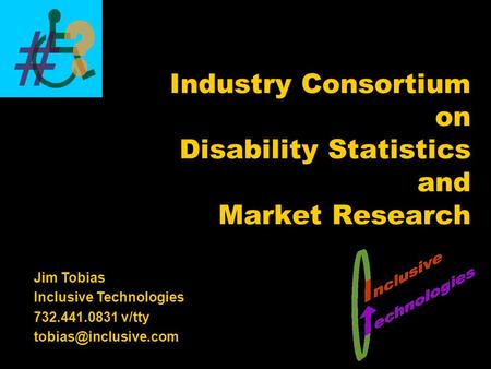 Jim Tobias Inclusive Technologies 732.441.0831 v/tty Industry Consortium on Disability Statistics and Market Research.