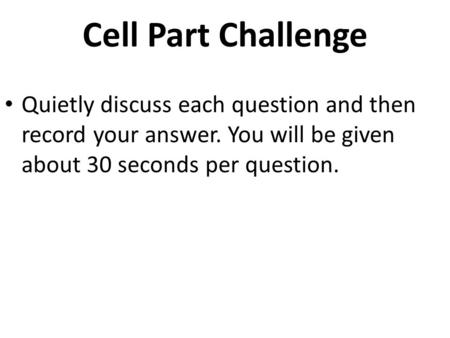 Cell Part Challenge Quietly discuss each question and then record your answer. You will be given about 30 seconds per question.