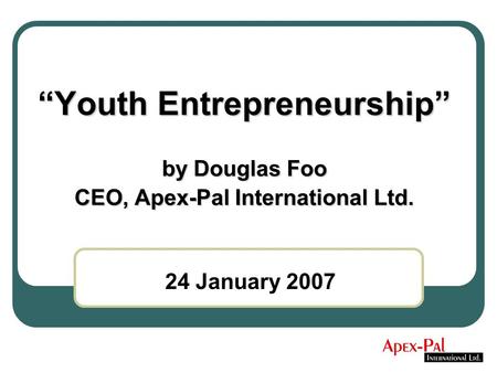 “Youth Entrepreneurship” by Douglas Foo CEO, Apex-Pal International Ltd. 24 January 2007.