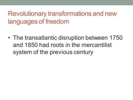 Revolutionary transformations and new languages of freedom The transatlantic disruption between 1750 and 1850 had roots in the mercantilist system of the.