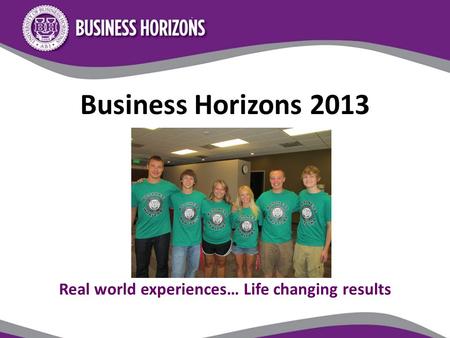 Business Horizons 2013 Real world experiences… Life changing results.