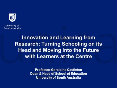 Innovation and Learning from Research: Turning Schooling on its Head and Moving into the Future with Learners at the Centre Professor Geraldine Castleton.