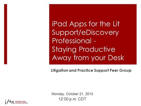 IPad Apps for the Lit Support/eDiscovery Professional - Staying Productive Away from your Desk Litigation and Practice Support Peer Group Monday, October.