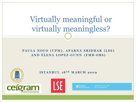 PAULA NOVO (UPM), APARNA SRIDHAR (LSE) AND ELENA LOPEZ-GUNN (FMB-OBS) ISTANBUL 18 TH MARCH 2009 Virtually meaningful or virtually meaningless?