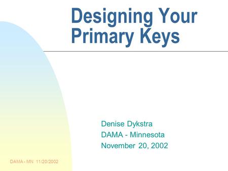 DAMA - MN 11/20/2002 Designing Your Primary Keys Denise Dykstra DAMA - Minnesota November 20, 2002.