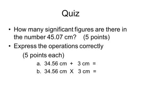 Quiz How many significant figures are there in the number 45.07 cm? (5 points) Express the operations correctly (5 points each) a. 34.56 cm + 3 cm = b.