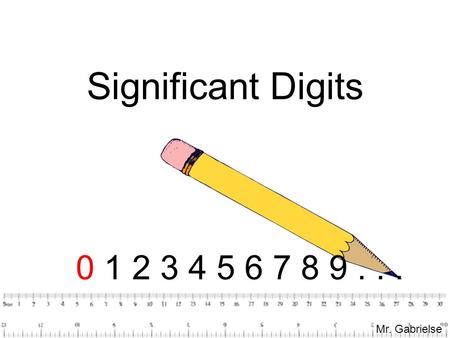 Significant Digits 0 1 2 3 4 5 6 7 8 9 . . . Mr. Gabrielse.