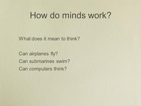 How do minds work? What does it mean to think? Can airplanes fly? Can submarines swim? Can computers think? What does it mean to think? Can airplanes fly?