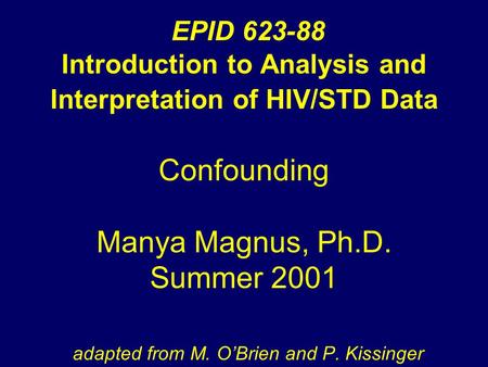 EPID 623-88 Introduction to Analysis and Interpretation of HIV/STD Data Confounding Manya Magnus, Ph.D. Summer 2001 adapted from M. O’Brien and P. Kissinger.