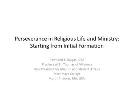 Perseverance in Religious Life and Ministry: Starting from Initial Formation Raymond F. Dlugos, OSA Province of St. Thomas of Villanova Vice President.