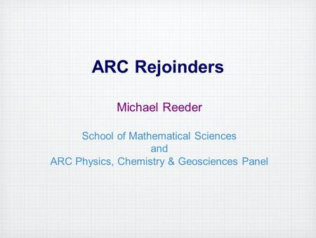 ARC Rejoinders Michael Reeder School of Mathematical Sciences and ARC Physics, Chemistry & Geosciences Panel.