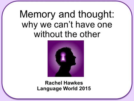 Memory and thought: why we can’t have one without the other Rachel Hawkes Language World 2015.