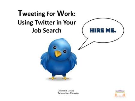 T weeting For W ork: Using Twitter in Your Job Search HIRE ME. Dick Smith Library Tarleton State University.