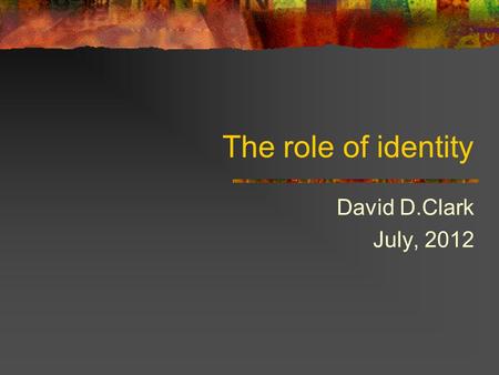 The role of identity David D.Clark July, 2012. 2 The role of identity A requirement for identity comes up often: Detect misdirection attacks on communication.