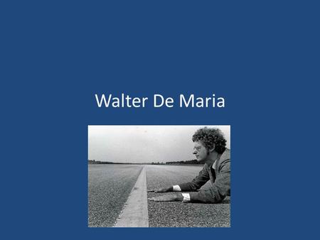 Walter De Maria. Early Life Born in Albany, California on October 1, 1935 Studied history and art at University of California, Berkeley Originally trained.