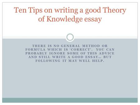 THERE IS NO GENERAL METHOD OR FORMULA WHICH IS ‘CORRECT’. YOU CAN PROBABLY IGNORE SOME OF THIS ADVICE AND STILL WRITE A GOOD ESSAY… BUT FOLLOWING IT MAY.