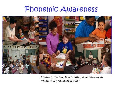 Kimberly Burton, Traci Fuller, & Kristen Steele READ 7263, SUMMER 2003 Phonemic Awareness.