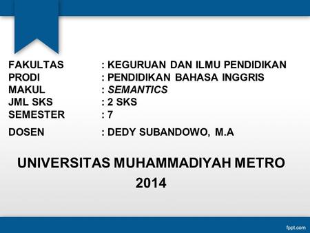 FAKULTAS : KEGURUAN DAN ILMU PENDIDIKAN PRODI : PENDIDIKAN BAHASA INGGRIS MAKUL : SEMANTICS JML SKS: 2 SKS SEMESTER : 7 DOSEN: DEDY SUBANDOWO, M.A UNIVERSITAS.