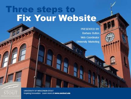 Fix Your Website PRESENTED BY: Barbara Button Web Coordinator University Marketing Three steps to UNIVERSITY OF WISCONSIN-STOUT Inspiring Innovation. Learn.