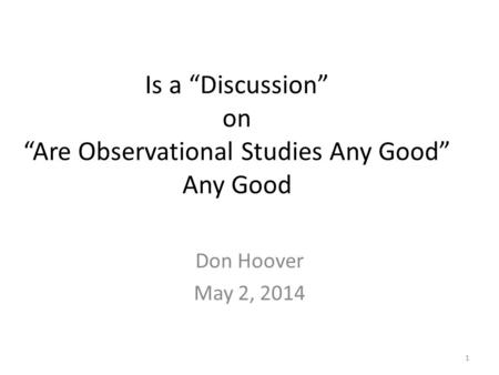 Is a “Discussion” on “Are Observational Studies Any Good” Any Good Don Hoover May 2, 2014 1.