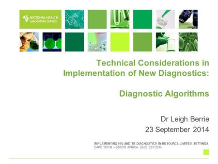 Technical Considerations in Implementation of New Diagnostics: Diagnostic Algorithms Dr Leigh Berrie 23 September 2014 IMPLEMENTING HIV AND TB DIAGNOSTICS.