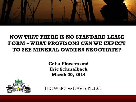 Celia Flowers and Eric Schmalbach March 20, 2014 FLOWERS DAVIS, P.L.L.C. NOW THAT THERE IS NO STANDARD LEASE FORM – WHAT PROVISONS CAN WE EXPECT TO SEE.