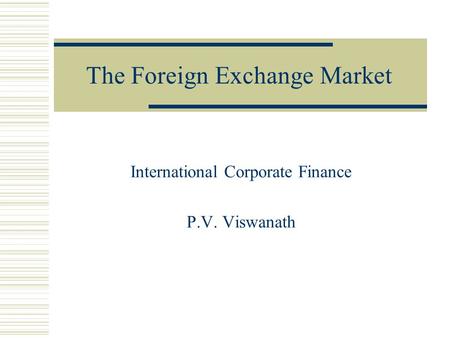 The Foreign Exchange Market International Corporate Finance P.V. Viswanath.