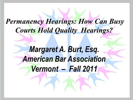 Permanency Hearings: How Can Busy Courts Hold Quality Hearings? Margaret A. Burt, Esq. American Bar Association Vermont – Fall 2011.