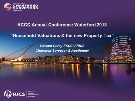 ACCC Annual Conference Waterford 2013 “Household Valuations & the new Property Tax” Edward Carey FSCSI FRICS Chartered Surveyor & Auctioneer.