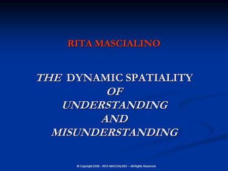 © Copyright 2008 – RITA MASCIALINO – All Rights Reserved. RITA MASCIALINO THE DYNAMIC SPATIALITY OF UNDERSTANDING AND MISUNDERSTANDING.