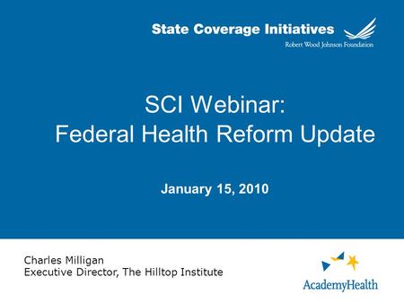 SCI Webinar: Federal Health Reform Update January 15, 2010 Charles Milligan Executive Director, The Hilltop Institute.