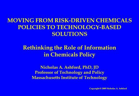 MOVING FROM RISK-DRIVEN CHEMICALS POLICIES TO TECHNOLOGY-BASED SOLUTIONS Rethinking the Role of Information in Chemicals Policy Nicholas A. Ashford, PhD,