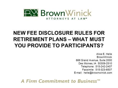 NEW FEE DISCLOSURE RULES FOR RETIREMENT PLANS – WHAT MUST YOU PROVIDE TO PARTICIPANTS? Alice E. Helle BrownWinick 666 Grand Avenue, Suite 2000 Des Moines,