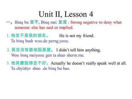 Unit II, Lesson 4 一。 Binq bu 並不, Binq mei 並沒 : Strong negative to deny what someone else has said or implied. 1. 他並不是我的朋友。 He is not my friend. Ta binq.